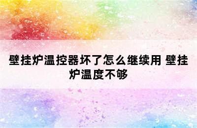 壁挂炉温控器坏了怎么继续用 壁挂炉温度不够